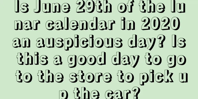 Is June 29th of the lunar calendar in 2020 an auspicious day? Is this a good day to go to the store to pick up the car?