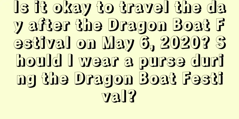 Is it okay to travel the day after the Dragon Boat Festival on May 6, 2020? Should I wear a purse during the Dragon Boat Festival?