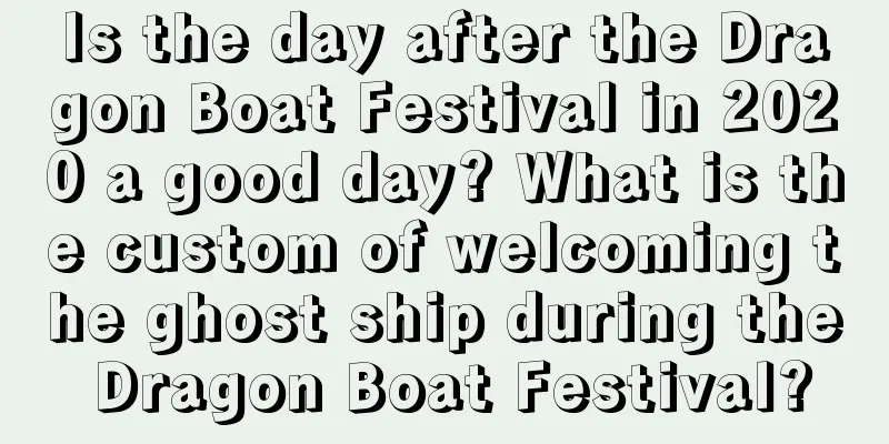 Is the day after the Dragon Boat Festival in 2020 a good day? What is the custom of welcoming the ghost ship during the Dragon Boat Festival?