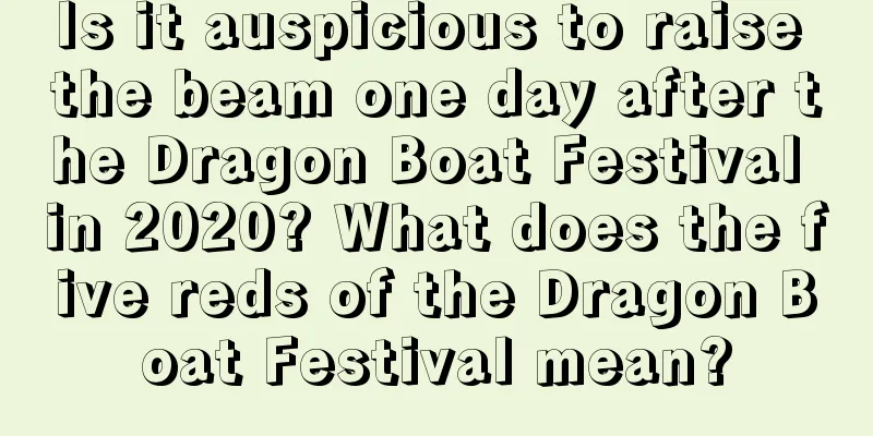 Is it auspicious to raise the beam one day after the Dragon Boat Festival in 2020? What does the five reds of the Dragon Boat Festival mean?