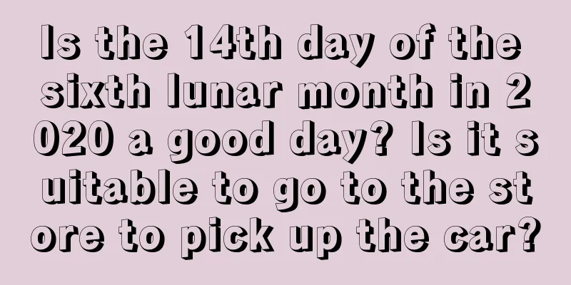 Is the 14th day of the sixth lunar month in 2020 a good day? Is it suitable to go to the store to pick up the car?
