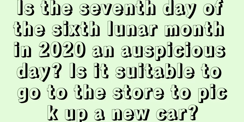 Is the seventh day of the sixth lunar month in 2020 an auspicious day? Is it suitable to go to the store to pick up a new car?