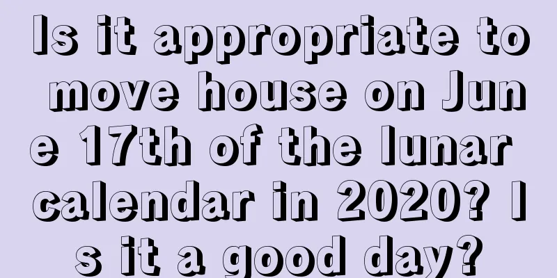 Is it appropriate to move house on June 17th of the lunar calendar in 2020? Is it a good day?