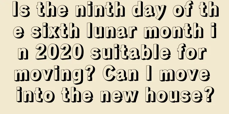 Is the ninth day of the sixth lunar month in 2020 suitable for moving? Can I move into the new house?