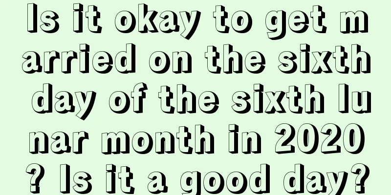 Is it okay to get married on the sixth day of the sixth lunar month in 2020? Is it a good day?
