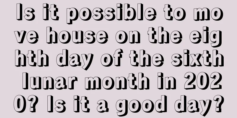Is it possible to move house on the eighth day of the sixth lunar month in 2020? Is it a good day?