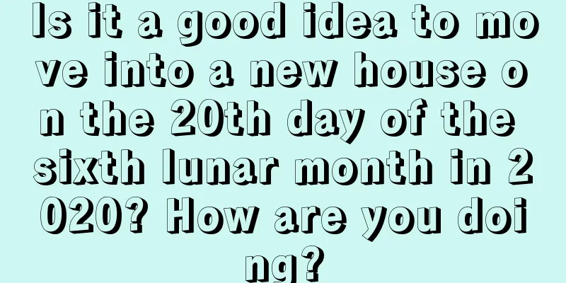 Is it a good idea to move into a new house on the 20th day of the sixth lunar month in 2020? How are you doing?