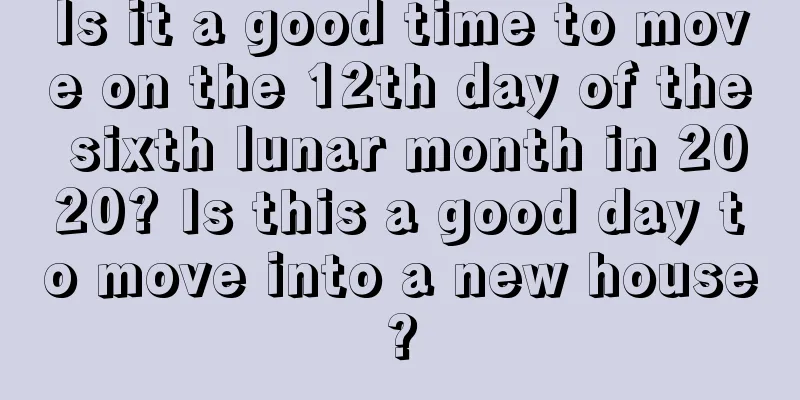 Is it a good time to move on the 12th day of the sixth lunar month in 2020? Is this a good day to move into a new house?