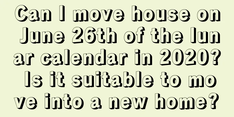 Can I move house on June 26th of the lunar calendar in 2020? Is it suitable to move into a new home?