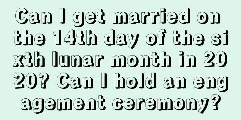 Can I get married on the 14th day of the sixth lunar month in 2020? Can I hold an engagement ceremony?