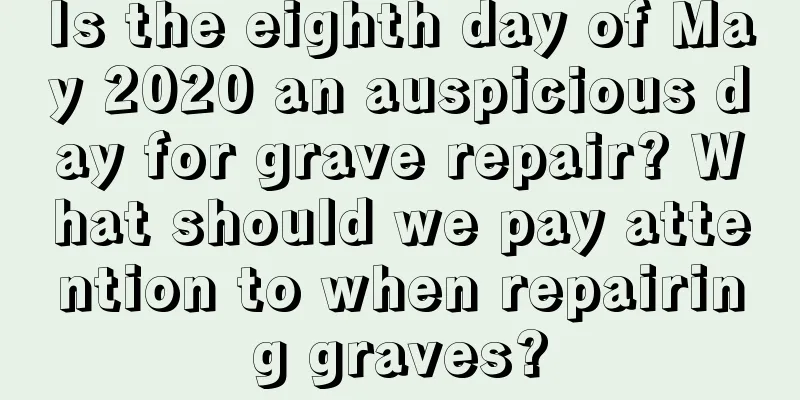 Is the eighth day of May 2020 an auspicious day for grave repair? What should we pay attention to when repairing graves?