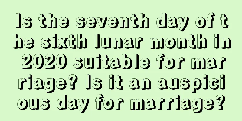Is the seventh day of the sixth lunar month in 2020 suitable for marriage? Is it an auspicious day for marriage?