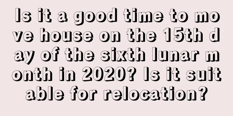 Is it a good time to move house on the 15th day of the sixth lunar month in 2020? Is it suitable for relocation?