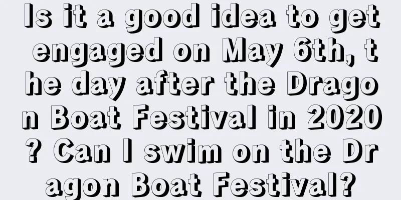 Is it a good idea to get engaged on May 6th, the day after the Dragon Boat Festival in 2020? Can I swim on the Dragon Boat Festival?