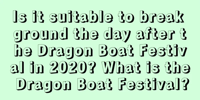 Is it suitable to break ground the day after the Dragon Boat Festival in 2020? What is the Dragon Boat Festival?