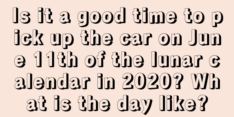 Is it a good time to pick up the car on June 11th of the lunar calendar in 2020? What is the day like?
