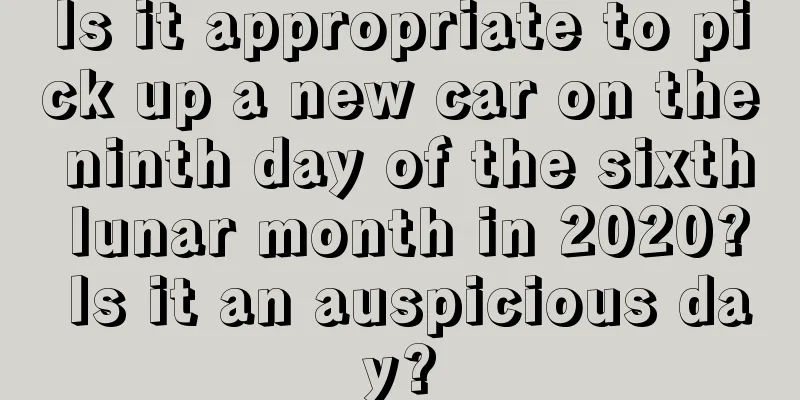 Is it appropriate to pick up a new car on the ninth day of the sixth lunar month in 2020? Is it an auspicious day?