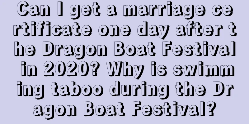 Can I get a marriage certificate one day after the Dragon Boat Festival in 2020? Why is swimming taboo during the Dragon Boat Festival?
