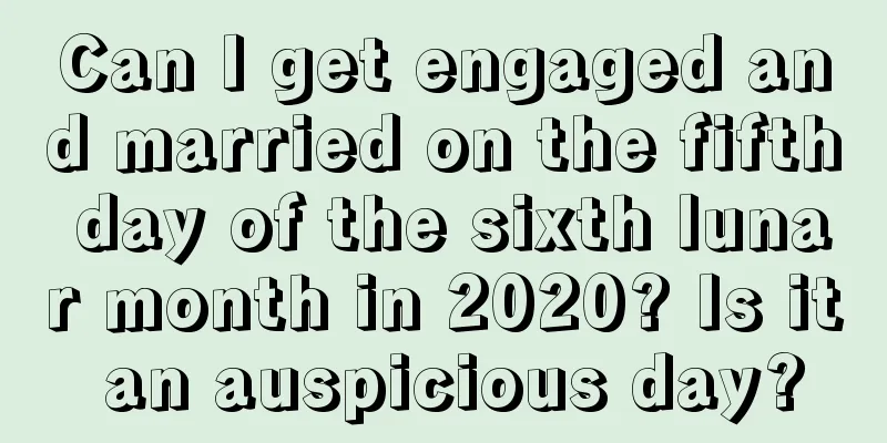 Can I get engaged and married on the fifth day of the sixth lunar month in 2020? Is it an auspicious day?