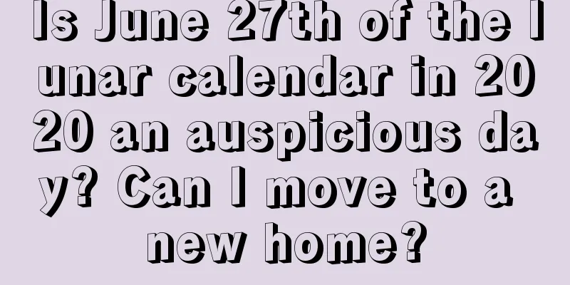 Is June 27th of the lunar calendar in 2020 an auspicious day? Can I move to a new home?