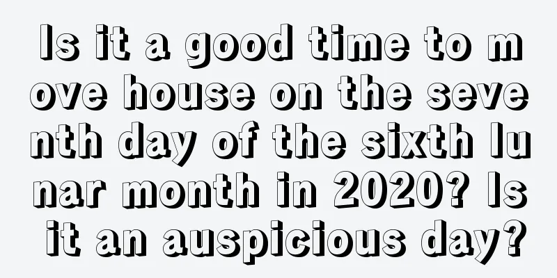 Is it a good time to move house on the seventh day of the sixth lunar month in 2020? Is it an auspicious day?