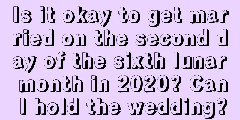 Is it okay to get married on the second day of the sixth lunar month in 2020? Can I hold the wedding?