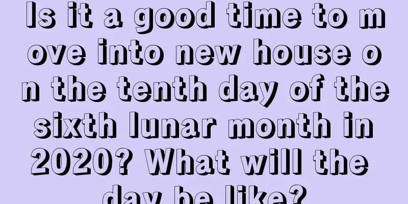 Is it a good time to move into new house on the tenth day of the sixth lunar month in 2020? What will the day be like?