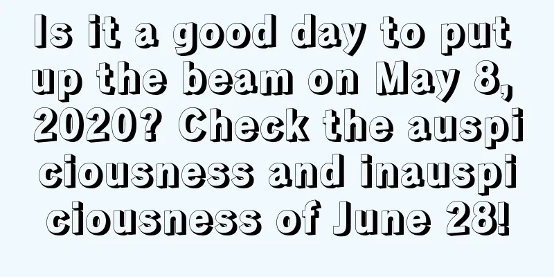 Is it a good day to put up the beam on May 8, 2020? Check the auspiciousness and inauspiciousness of June 28!