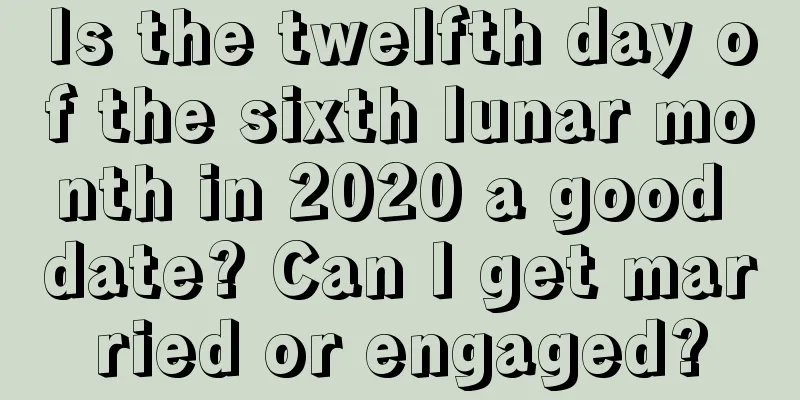 Is the twelfth day of the sixth lunar month in 2020 a good date? Can I get married or engaged?