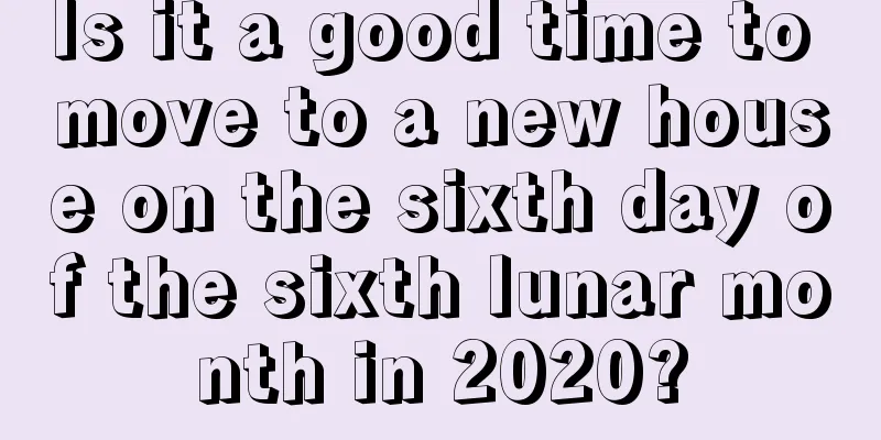Is it a good time to move to a new house on the sixth day of the sixth lunar month in 2020?