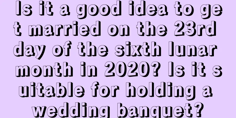 Is it a good idea to get married on the 23rd day of the sixth lunar month in 2020? Is it suitable for holding a wedding banquet?