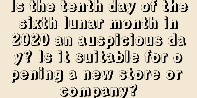 Is the tenth day of the sixth lunar month in 2020 an auspicious day? Is it suitable for opening a new store or company?