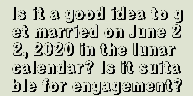 Is it a good idea to get married on June 22, 2020 in the lunar calendar? Is it suitable for engagement?