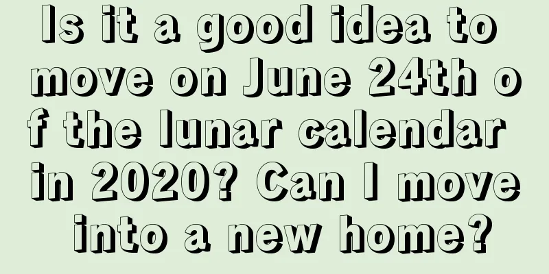 Is it a good idea to move on June 24th of the lunar calendar in 2020? Can I move into a new home?