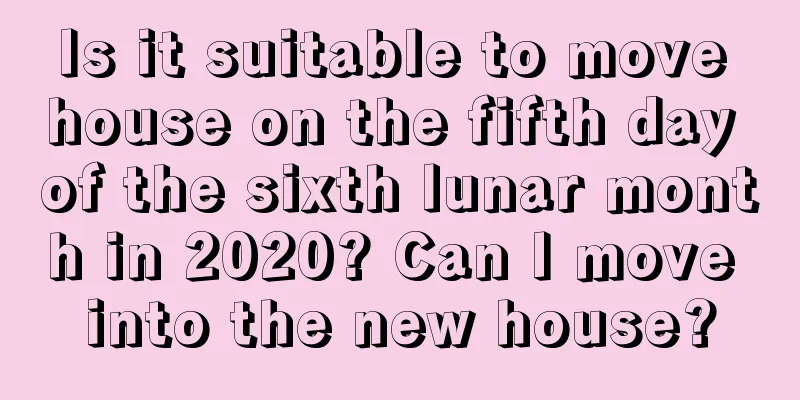 Is it suitable to move house on the fifth day of the sixth lunar month in 2020? Can I move into the new house?