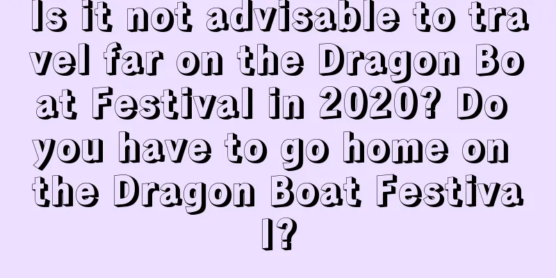 Is it not advisable to travel far on the Dragon Boat Festival in 2020? Do you have to go home on the Dragon Boat Festival?