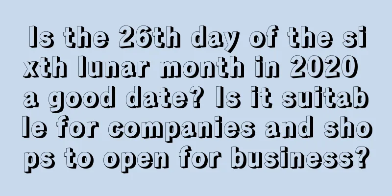 Is the 26th day of the sixth lunar month in 2020 a good date? Is it suitable for companies and shops to open for business?