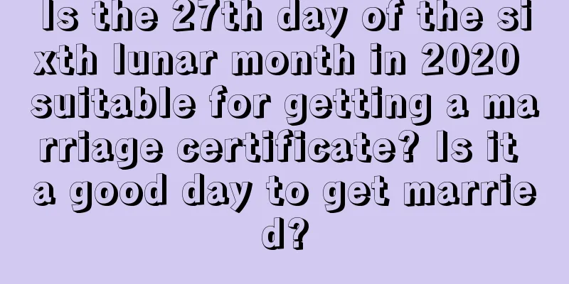 Is the 27th day of the sixth lunar month in 2020 suitable for getting a marriage certificate? Is it a good day to get married?