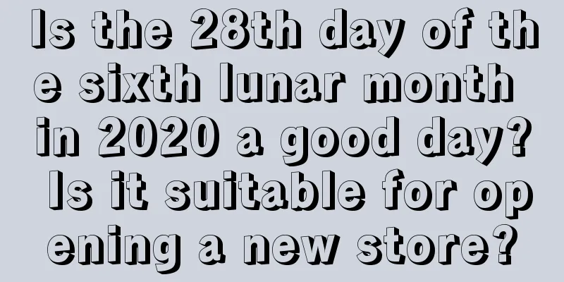 Is the 28th day of the sixth lunar month in 2020 a good day? Is it suitable for opening a new store?