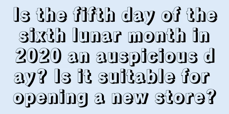 Is the fifth day of the sixth lunar month in 2020 an auspicious day? Is it suitable for opening a new store?