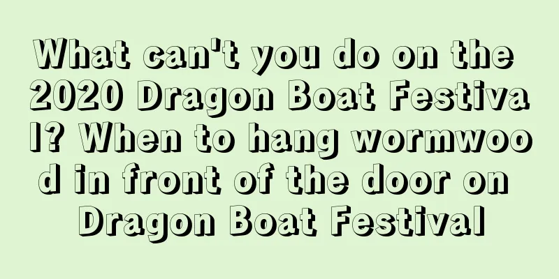 What can't you do on the 2020 Dragon Boat Festival? When to hang wormwood in front of the door on Dragon Boat Festival
