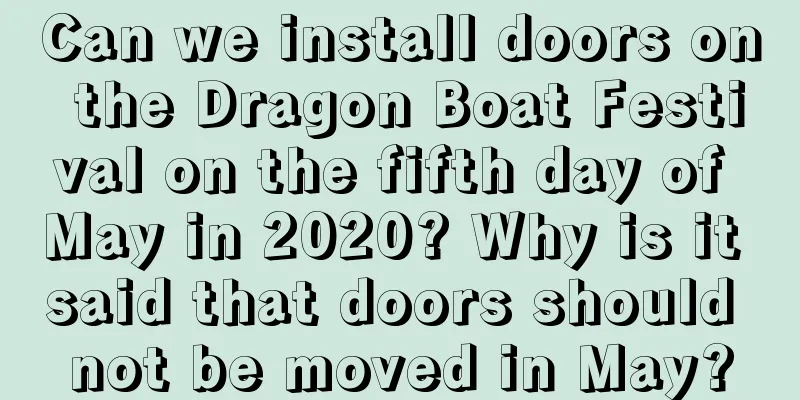 Can we install doors on the Dragon Boat Festival on the fifth day of May in 2020? Why is it said that doors should not be moved in May?