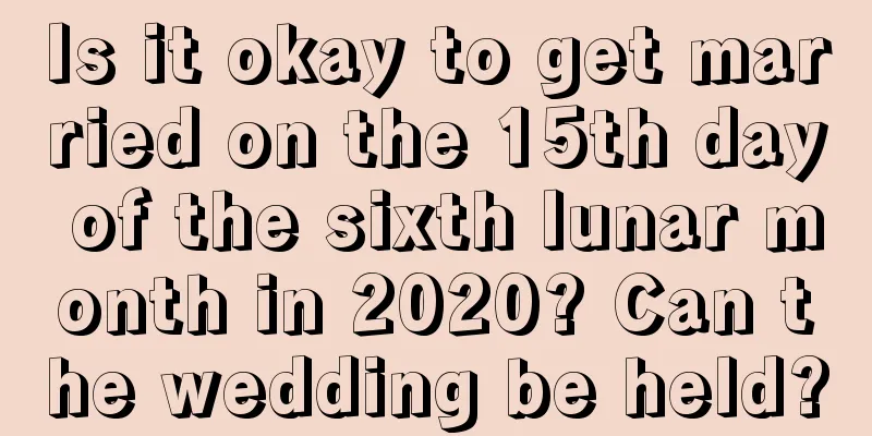 Is it okay to get married on the 15th day of the sixth lunar month in 2020? Can the wedding be held?