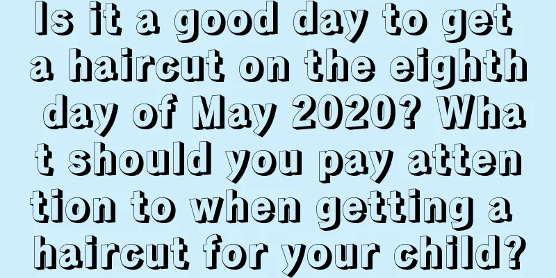 Is it a good day to get a haircut on the eighth day of May 2020? What should you pay attention to when getting a haircut for your child?