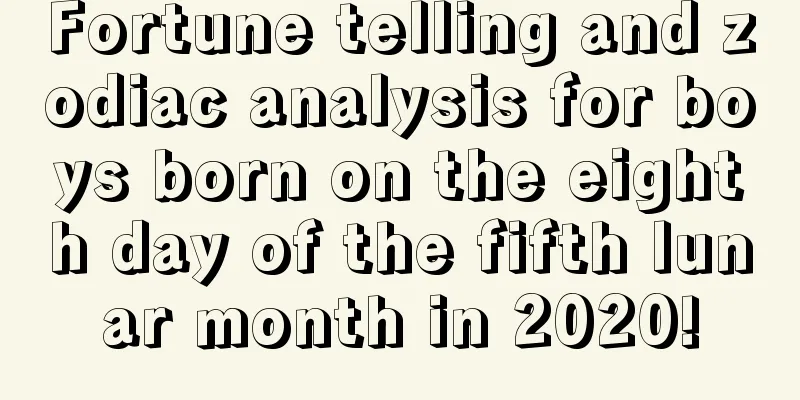 Fortune telling and zodiac analysis for boys born on the eighth day of the fifth lunar month in 2020!