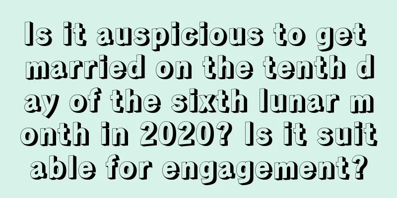 Is it auspicious to get married on the tenth day of the sixth lunar month in 2020? Is it suitable for engagement?