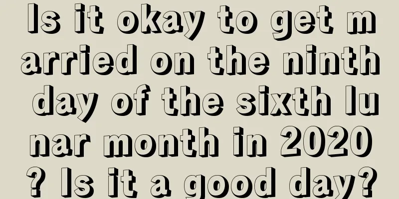 Is it okay to get married on the ninth day of the sixth lunar month in 2020? Is it a good day?