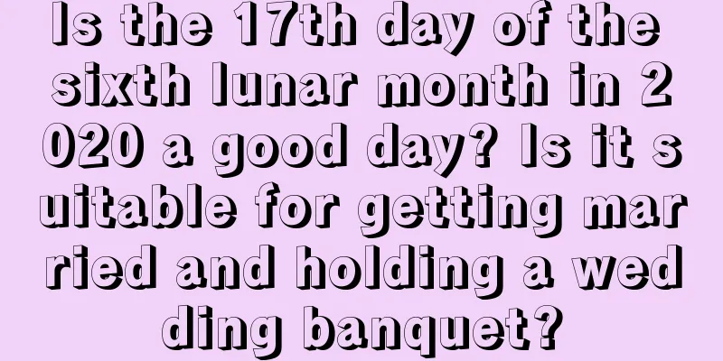 Is the 17th day of the sixth lunar month in 2020 a good day? Is it suitable for getting married and holding a wedding banquet?