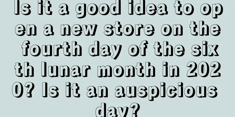 Is it a good idea to open a new store on the fourth day of the sixth lunar month in 2020? Is it an auspicious day?