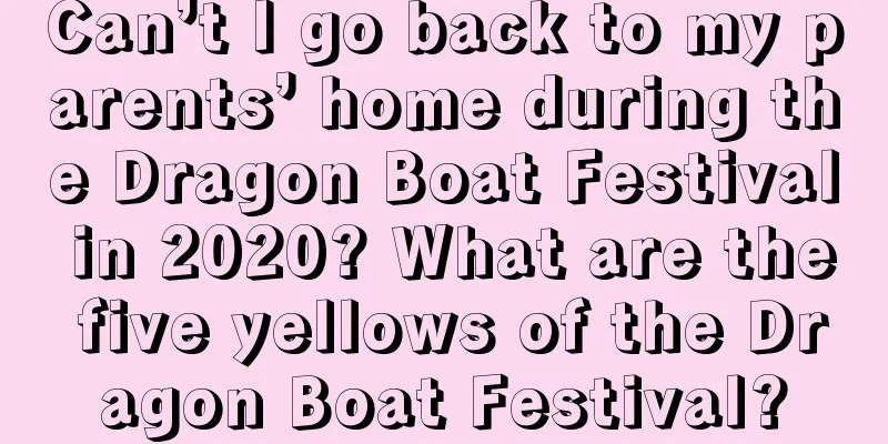 Can’t I go back to my parents’ home during the Dragon Boat Festival in 2020? What are the five yellows of the Dragon Boat Festival?